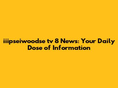 iiipseiwoodse tv 8 News: Your Daily Dose of Information