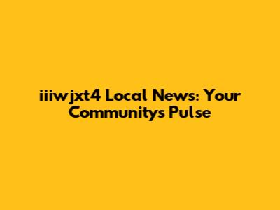 iiiwjxt4 Local News: Your Community's Pulse