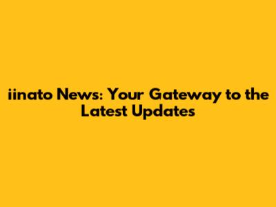 iinato News: Your Gateway to the Latest Updates