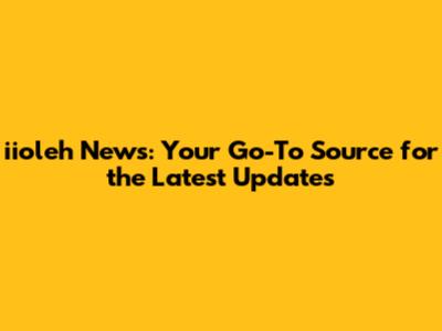 iioleh News: Your Go-To Source for the Latest Updates