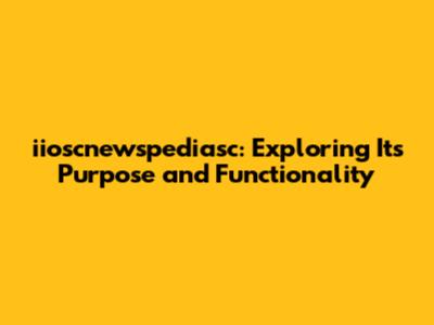 iioscnewspediasc: Exploring Its Purpose and Functionality