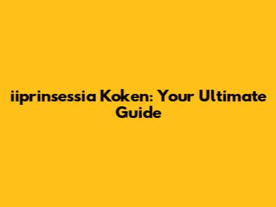 iiprinsessia Koken: Your Ultimate Guide