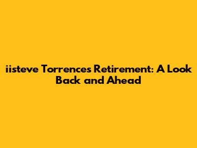 iisteve Torrence's Retirement: A Look Back and Ahead