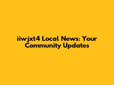 iiwjxt4 Local News: Your Community Updates