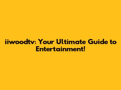 iiwoodtv: Your Ultimate Guide to Entertainment!