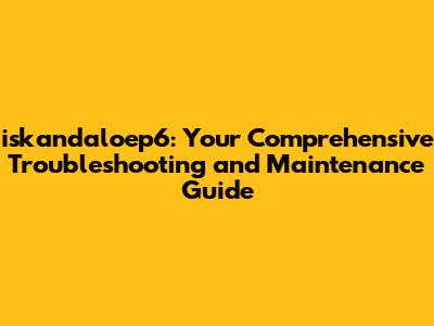 iskandaloep6: Your Comprehensive Troubleshooting and Maintenance Guide