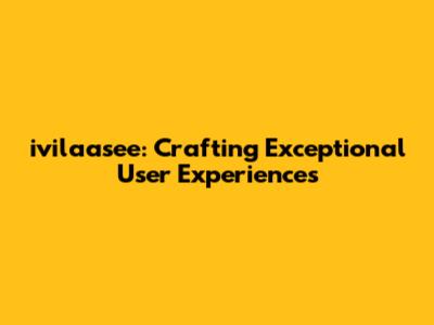 ivilaasee: Crafting Exceptional User Experiences