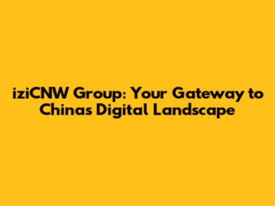 iziCNW Group: Your Gateway to China's Digital Landscape