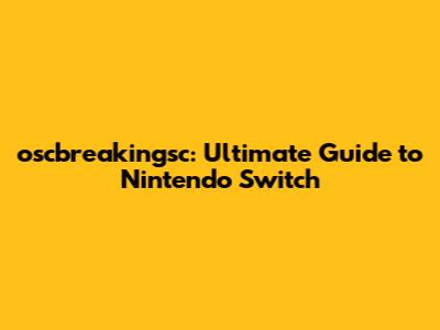 oscbreakingsc: Ultimate Guide to Nintendo Switch