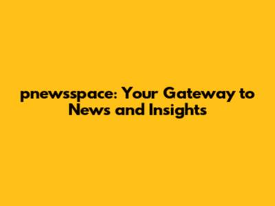 pnewsspace: Your Gateway to News and Insights