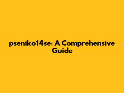 pseniko14se: A Comprehensive Guide