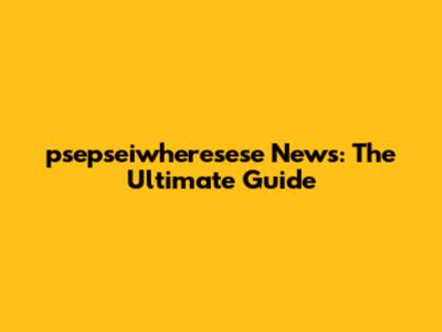psepseiwheresese News: The Ultimate Guide