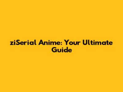ziSerial Anime: Your Ultimate Guide